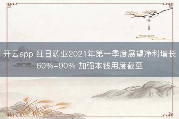 开云app 红日药业2021年第一季度展望净利增长60%-90% 加强本钱用度截至