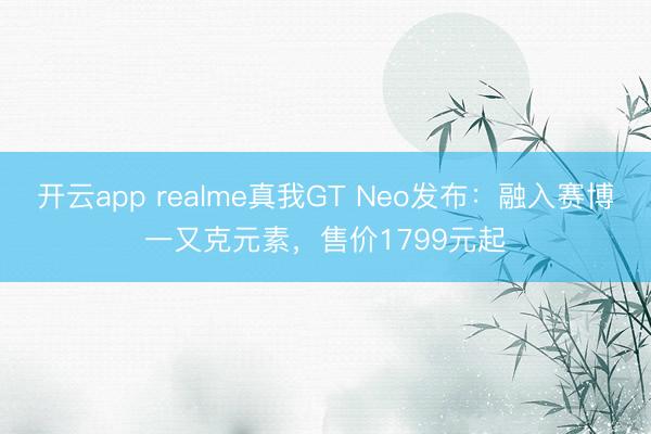 开云app realme真我GT Neo发布：融入赛博一又克元素，售价1799元起