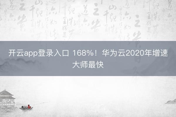 开云app登录入口 168%!华为云2020年增速大师最快