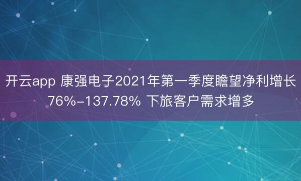 开云app 康强电子2021年第一季度瞻望净利增长76%-137.78% 下旅客户需求增多