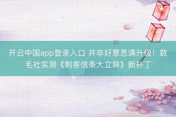 开云中国app登录入口 并非好意思满升级！数毛社实测《刺客信条大立异》新补丁