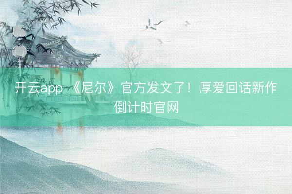 开云app 《尼尔》官方发文了!厚爱回话新作倒计时官网
