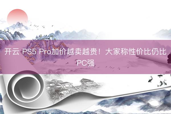 开云 PS5 Pro加价越卖越贵！大家称性价比仍比PC强