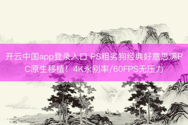 开云中国app登录入口 PS粗劣狗经典好意思满PC原生移植！4K永别率/60FPS无压力