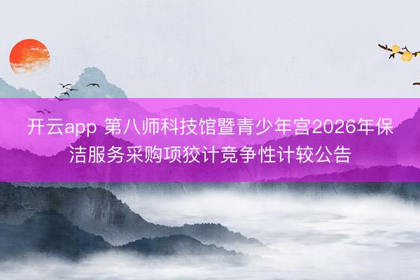 开云app 第八师科技馆暨青少年宫2026年保洁服务采购项狡计竞争性计较公告
