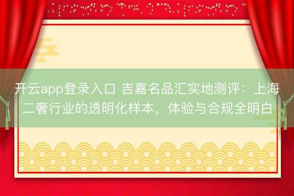 开云app登录入口 吉嘉名品汇实地测评：上海二奢行业的透明化样本，体验与合规全明白