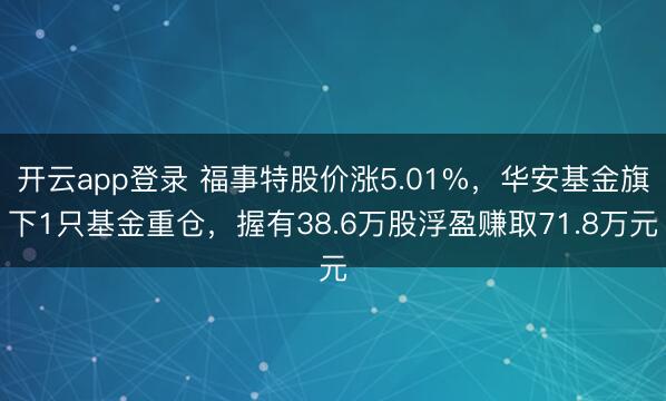开云app登录 福事特股价涨5.01%，华安基金旗下1只基金重仓，握有38.6万股浮盈赚取71.8万元