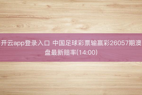 开云app登录入口 中国足球彩票输赢彩26057期澳盘最新赔率(14:00)