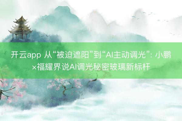 开云app 从“被迫遮阳”到“AI主动调光”: 小鹏×福耀界说AI调光秘密玻璃新标杆