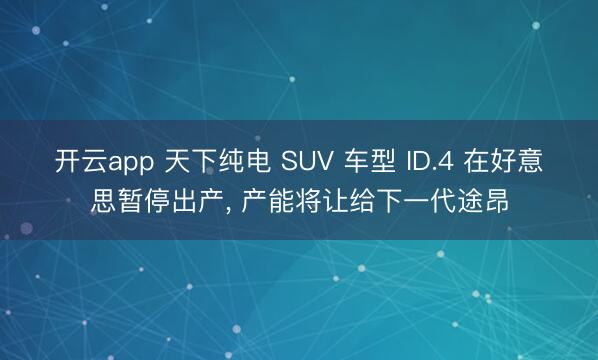 开云app 天下纯电 SUV 车型 ID.4 在好意思暂停出产， 产能将让给下一代途昂
