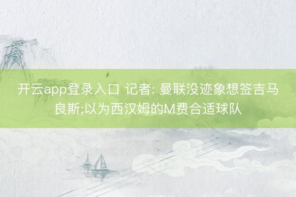 开云app登录入口 记者: 曼联没迹象想签吉马良斯;以为西汉姆的M费合适球队
