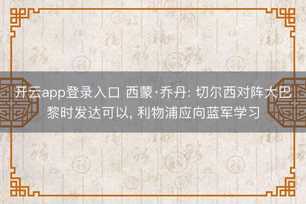 开云app登录入口 西蒙·乔丹: 切尔西对阵大巴黎时发达可以， 利物浦应向蓝军学习