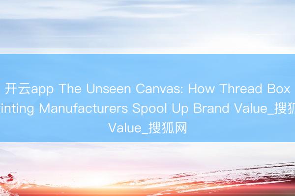 开云app The Unseen Canvas: How Thread Box Printing Manufacturers Spool Up Brand Value_搜狐网