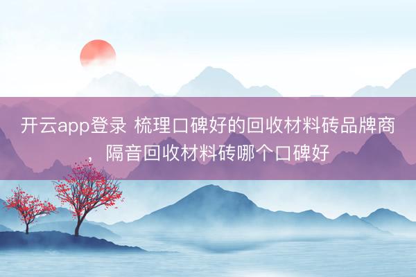开云app登录 梳理口碑好的回收材料砖品牌商,隔音回收材料砖哪个口碑好