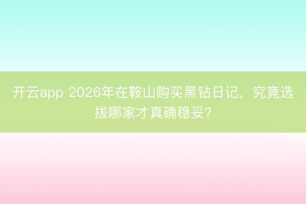 开云app 2026年在鞍山购买黑钻日记，究竟选拔哪家才真确稳妥？