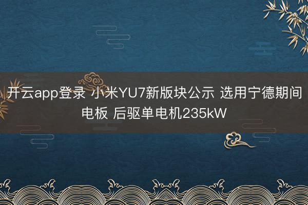 开云app登录 小米YU7新版块公示 选用宁德期间电板 后驱单电机235kW