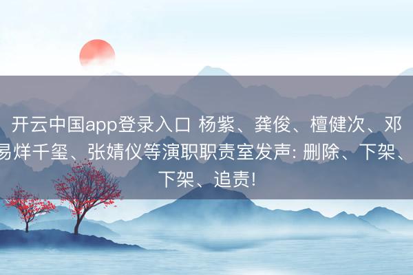 开云中国app登录入口 杨紫、龚俊、檀健次、邓为、易烊千玺、张婧仪等演职职责室发声: 删除、下架、追责!