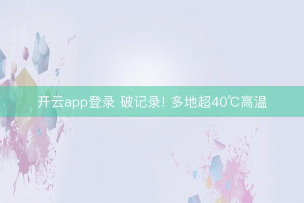 开云app登录 破记录! 多地超40℃高温
