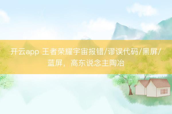 开云app 王者荣耀宇宙报错/谬误代码/黑屏/蓝屏,高东说念主陶冶