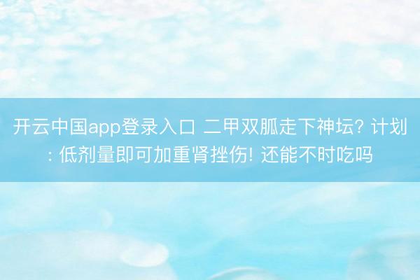 开云中国app登录入口 二甲双胍走下神坛? 计划: 低剂量即可加重肾挫伤! 还能不时吃吗