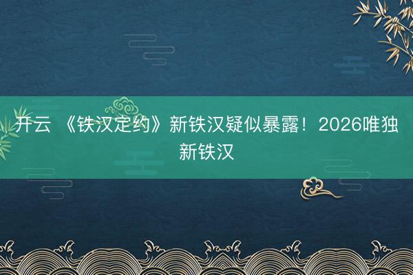开云 《铁汉定约》新铁汉疑似暴露!2026唯独新铁汉