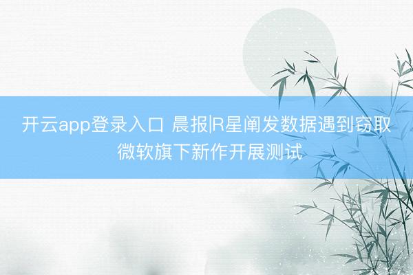 开云app登录入口 晨报|R星阐发数据遇到窃取 微软旗下新作开展测试