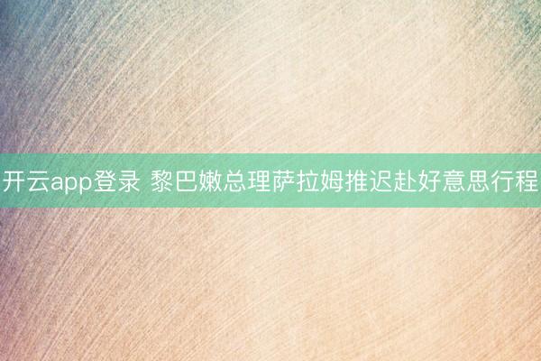 开云app登录 黎巴嫩总理萨拉姆推迟赴好意思行程