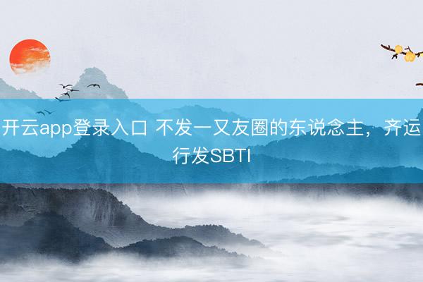 开云app登录入口 不发一又友圈的东说念主，齐运行发SBTI