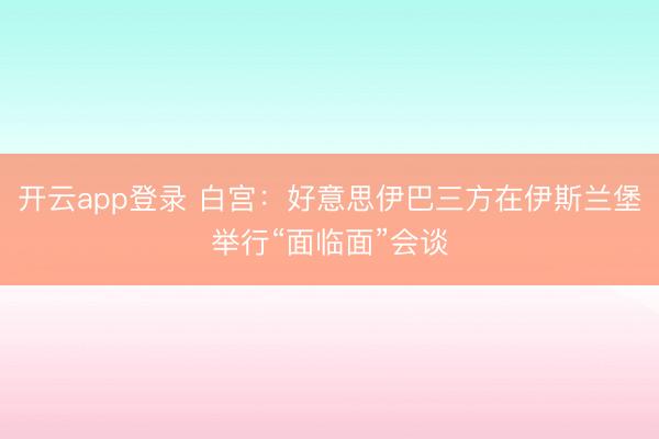 开云app登录 白宫：好意思伊巴三方在伊斯兰堡举行“面临面”会谈