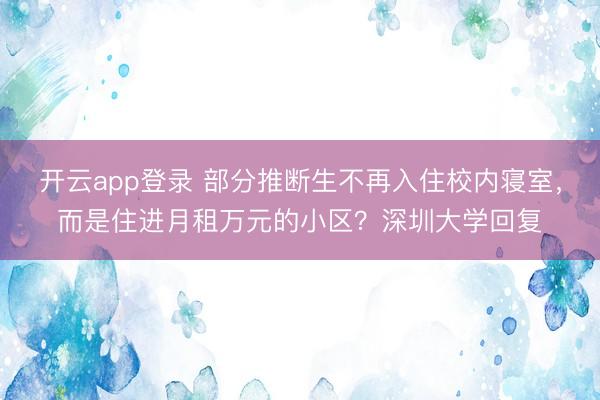 开云app登录 部分推断生不再入住校内寝室，而是住进月租万元的小区？深圳大学回复