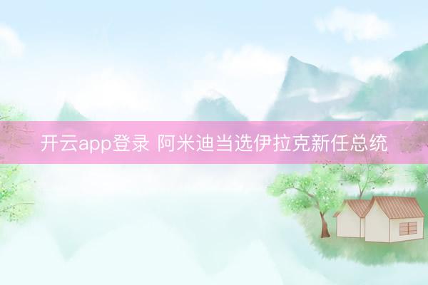 开云app登录 阿米迪当选伊拉克新任总统