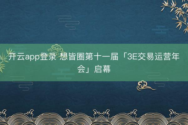 开云app登录 想皆圈第十一届「3E交易运营年会」启幕