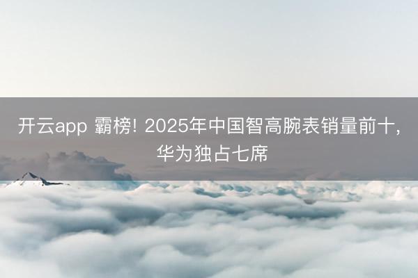 开云app 霸榜! 2025年中国智高腕表销量前十, 华为独占七席