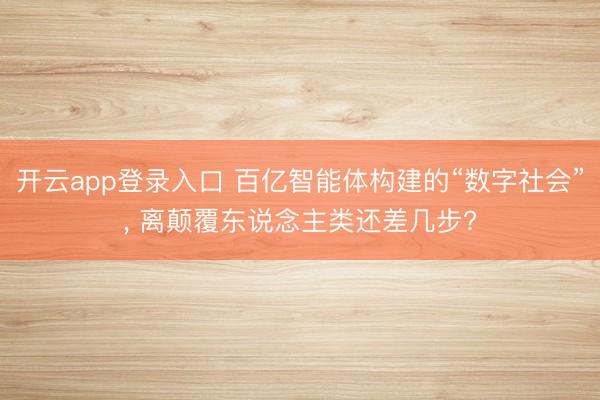 开云app登录入口 百亿智能体构建的“数字社会”, 离颠覆东说念主类还差几步?