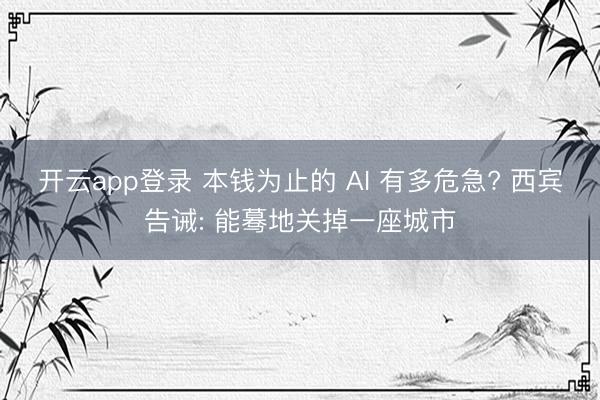 开云app登录 本钱为止的 AI 有多危急? 西宾告诫: 能蓦地关掉一座城市
