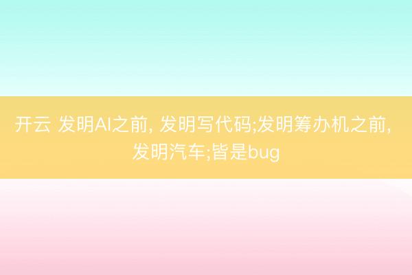 开云 发明AI之前, 发明写代码;发明筹办机之前, 发明汽车;皆是bug