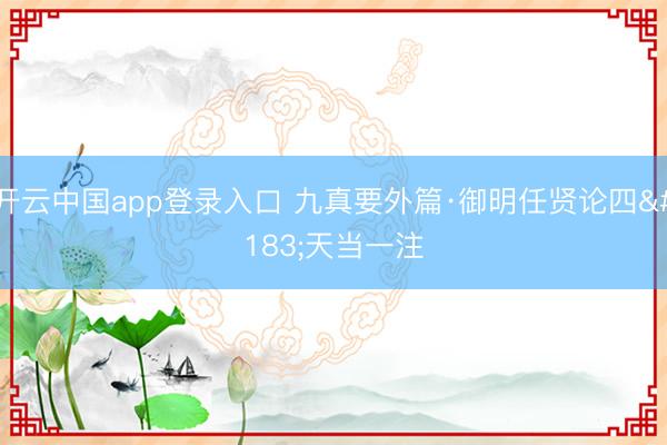 开云中国app登录入口 九真要外篇·御明任贤论四·天当一注