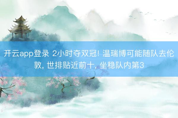 开云app登录 2小时夺双冠! 温瑞博可能随队去伦敦, 世排贴近前十, 坐稳队内第3