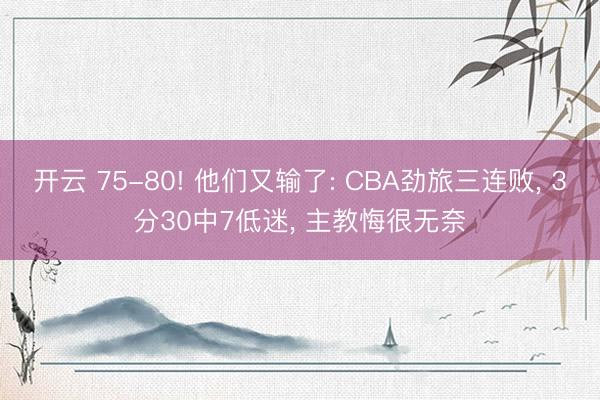 开云 75-80! 他们又输了: CBA劲旅三连败, 3分30中7低迷, 主教悔很无奈