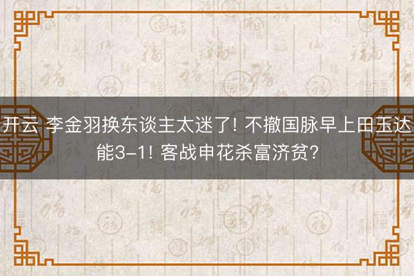 开云 李金羽换东谈主太迷了! 不撤国脉早上田玉达能3-1! 客战申花杀富济贫?