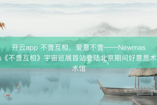 开云app 不啻互相，爱意不啻——Newmasus《不啻互相》宇宙巡展首站登陆北京期间好意思术馆