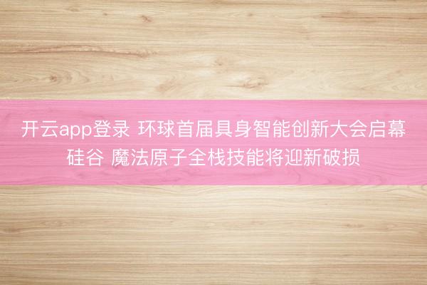 开云app登录 环球首届具身智能创新大会启幕硅谷 魔法原子全栈技能将迎新破损
