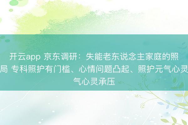 开云app 京东调研：失能老东说念主家庭的照护困局 专科照护有门槛、心情问题凸起、照护元气心灵承压