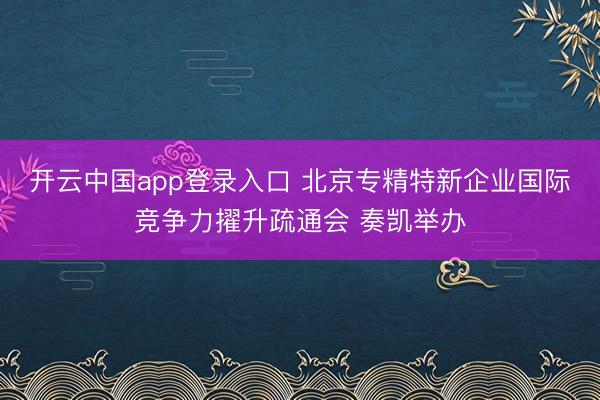 开云中国app登录入口 北京专精特新企业国际竞争力擢升疏通会 奏凯举办