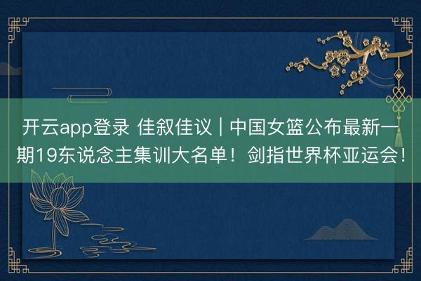 开云app登录 佳叙佳议 | 中国女篮公布最新一期19东说念主集训大名单！剑指世界杯亚运会！