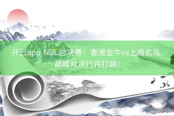 开云app NBL总决赛！香港金牛vs上海玄鸟，巅峰对决行将打响！