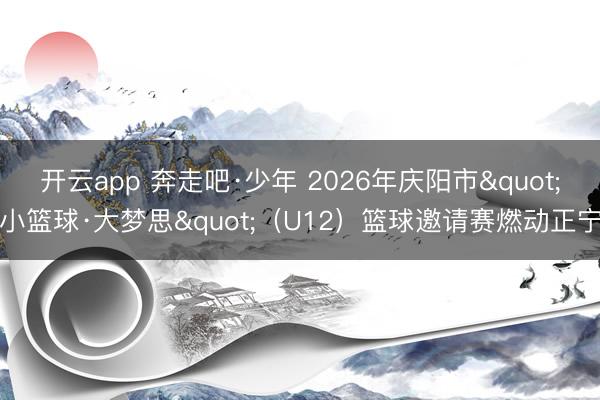 开云app 奔走吧·少年 2026年庆阳市"小篮球·大梦思"（U12）篮球邀请赛燃动正宁