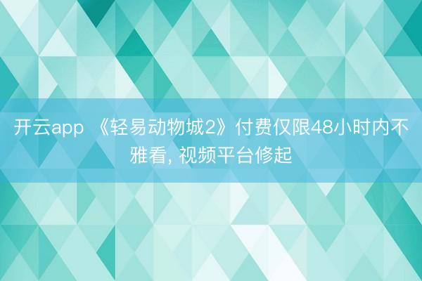 开云app 《轻易动物城2》付费仅限48小时内不雅看， 视频平台修起