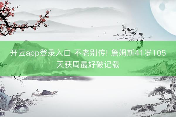 开云app登录入口 不老别传! 詹姆斯41岁105天获周最好破记载