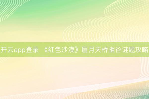 开云app登录 《红色沙漠》眉月天桥幽谷谜题攻略